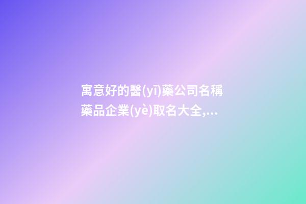 寓意好的醫(yī)藥公司名稱 藥品企業(yè)取名大全,起名之家